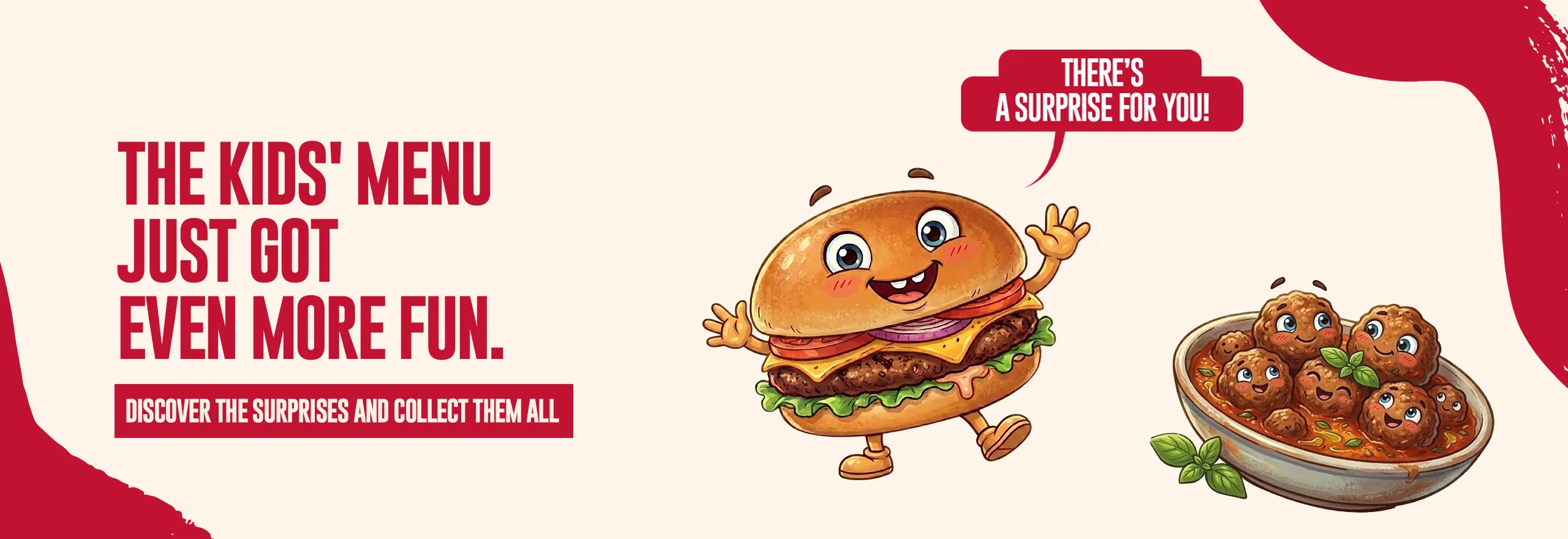 The Kid's Menu just got even more fun. - Discover the surprises and collect them all - There's a surprise for you!