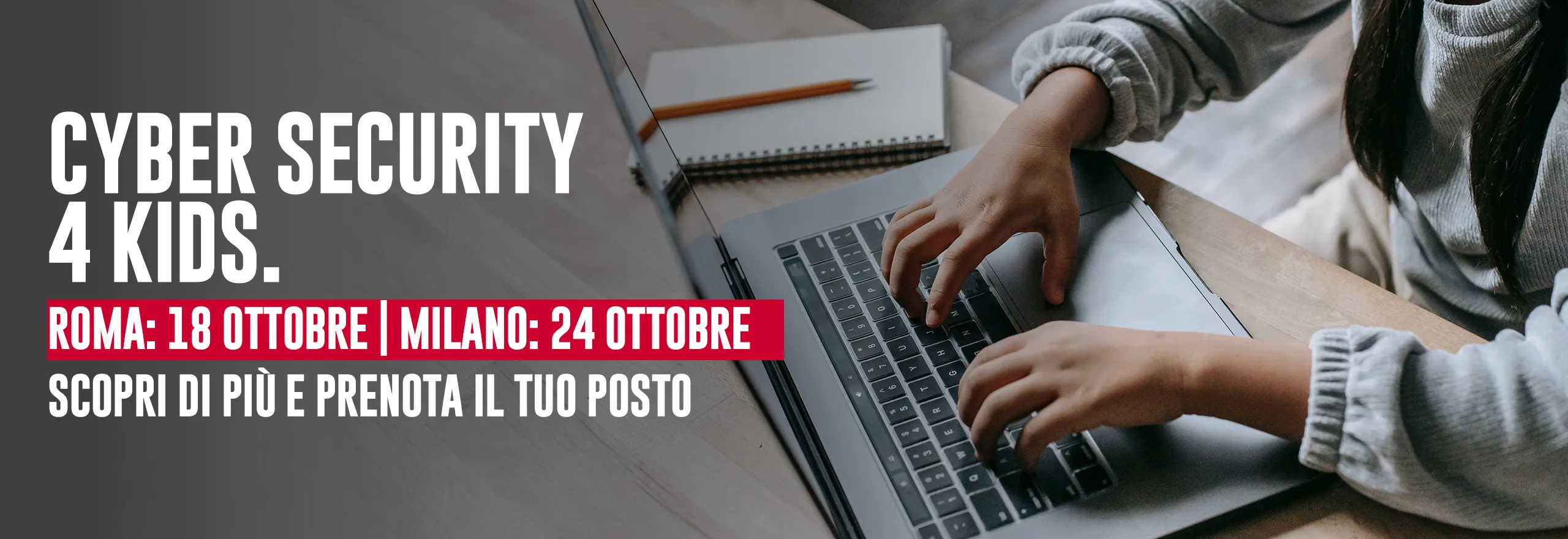 Cyber Security 4 Kids. Roma: 18 ottobre Milano: 24 ottobre Scopri di più e prenota il tuo posto